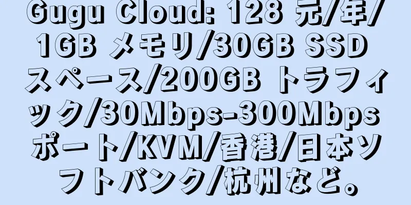 Gugu Cloud: 128 元/年/1GB メモリ/30GB SSD スペース/200GB トラフィック/30Mbps-300Mbps ポート/KVM/香港/日本ソフトバンク/杭州など。