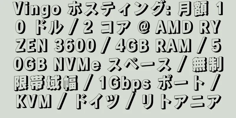 Vingo ホスティング: 月額 10 ドル / 2 コア @ AMD RYZEN 3600 / 4GB RAM / 50GB NVMe スペース / 無制限帯域幅 / 1Gbps ポート / KVM / ドイツ / リトアニア
