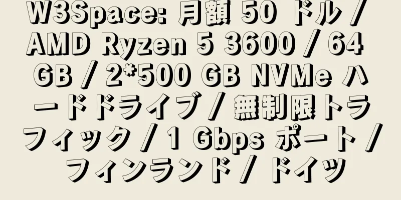 W3Space: 月額 50 ドル / AMD Ryzen 5 3600 / 64 GB / 2*500 GB NVMe ハードドライブ / 無制限トラフィック / 1 Gbps ポート / フィンランド / ドイツ