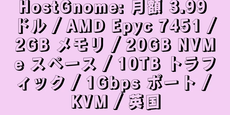 HostGnome: 月額 3.99 ドル / AMD Epyc 7451 / 2GB メモリ / 20GB NVMe スペース / 10TB トラフィック / 1Gbps ポート / KVM / 英国