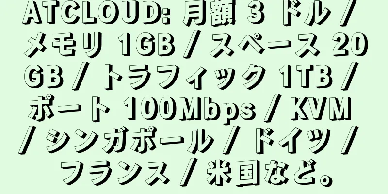ATCLOUD: 月額 3 ドル / メモリ 1GB / スペース 20GB / トラフィック 1TB / ポート 100Mbps / KVM / シンガポール / ドイツ / フランス / 米国など。