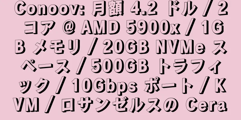 Conoov: 月額 4.2 ドル / 2 コア @ AMD 5900x / 1GB メモリ / 20GB NVMe スペース / 500GB トラフィック / 10Gbps ポート / KVM / ロサンゼルスの Cera