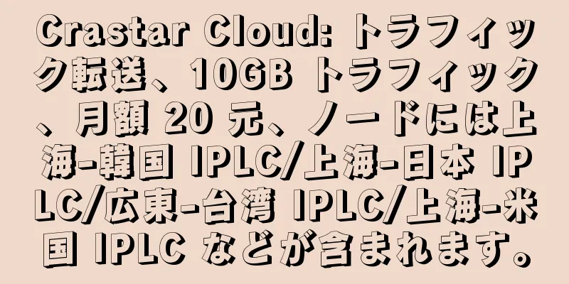 Crastar Cloud: トラフィック転送、10GB トラフィック、月額 20 元、ノードには上海-韓国 IPLC/上海-日本 IPLC/広東-台湾 IPLC/上海-米国 IPLC などが含まれます。