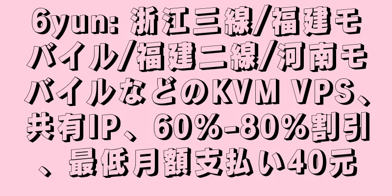 6yun: 浙江三線/福建モバイル/福建二線/河南モバイルなどのKVM VPS、共有IP、60%-80%割引、最低月額支払い40元