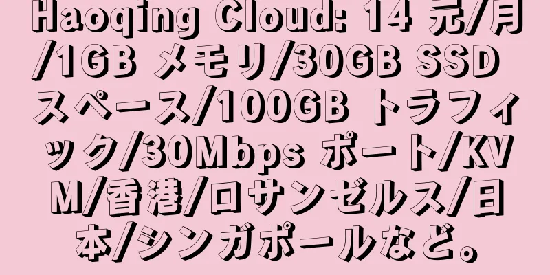 Haoqing Cloud: 14 元/月/1GB メモリ/30GB SSD スペース/100GB トラフィック/30Mbps ポート/KVM/香港/ロサンゼルス/日本/シンガポールなど。