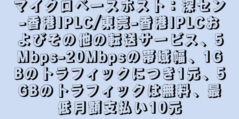 マイクロベースホスト：深セン-香港IPLC/東莞-香港IPLCおよびその他の転送サービス、5Mbps-20Mbpsの帯域幅、1GBのトラフィックにつき1元、5GBのトラフィックは無料、最低月額支払い10元
