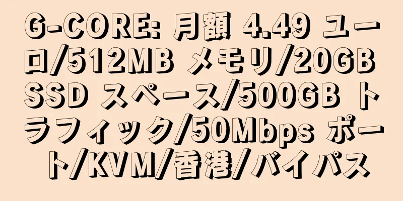 G-CORE: 月額 4.49 ユーロ/512MB メモリ/20GB SSD スペース/500GB トラフィック/50Mbps ポート/KVM/香港/バイパス