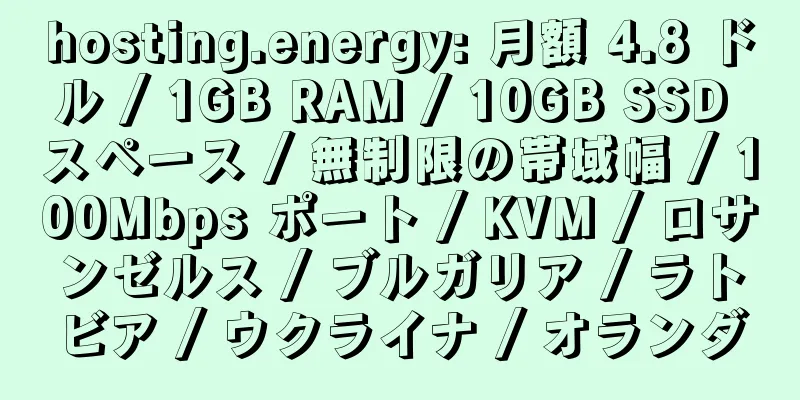 hosting.energy: 月額 4.8 ドル / 1GB RAM / 10GB SSD スペース / 無制限の帯域幅 / 100Mbps ポート / KVM / ロサンゼルス / ブルガリア / ラトビア / ウクライナ / オランダ