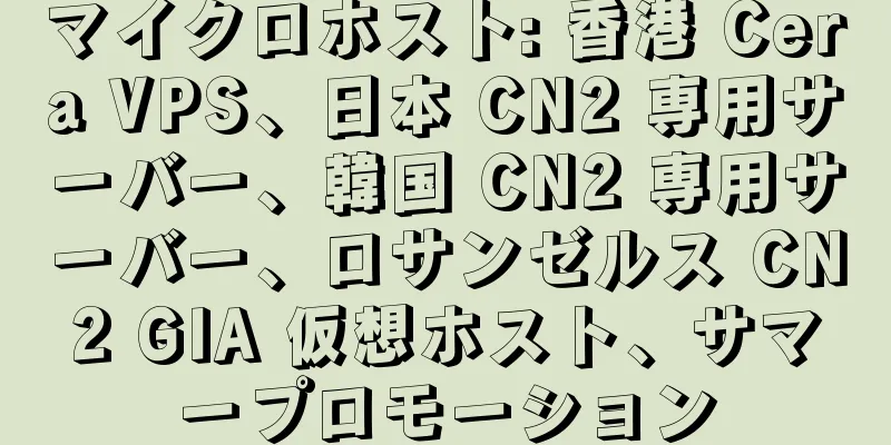 マイクロホスト: 香港 Cera VPS、日本 CN2 専用サーバー、韓国 CN2 専用サーバー、ロサンゼルス CN2 GIA 仮想ホスト、サマープロモーション