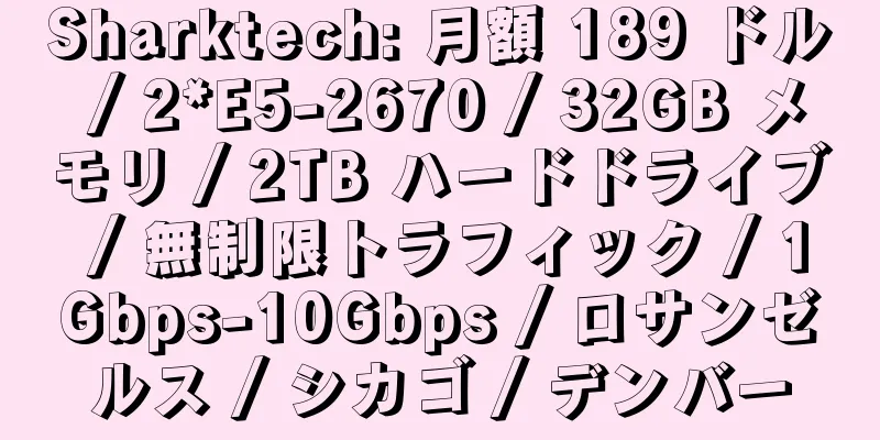 Sharktech: 月額 189 ドル / 2*E5-2670 / 32GB メモリ / 2TB ハードドライブ / 無制限トラフィック / 1Gbps-10Gbps / ロサンゼルス / シカゴ / デンバー
