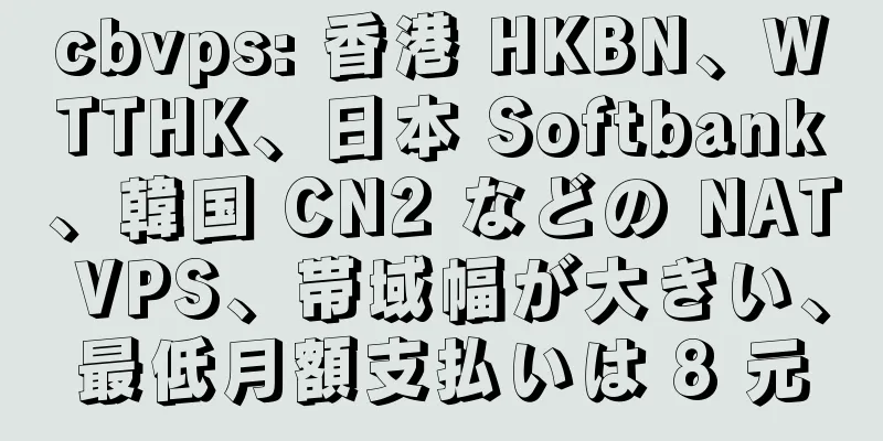 cbvps: 香港 HKBN、WTTHK、日本 Softbank、韓国 CN2 などの NAT VPS、帯域幅が大きい、最低月額支払いは 8 元