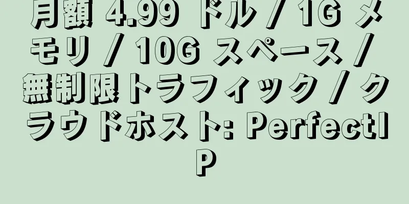 月額 4.99 ドル / 1G メモリ / 10G スペース / 無制限トラフィック / クラウドホスト: PerfectIP