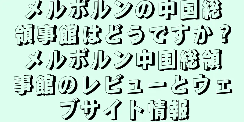 メルボルンの中国総領事館はどうですか？メルボルン中国総領事館のレビューとウェブサイト情報