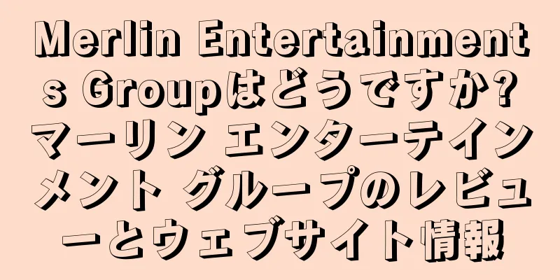 Merlin Entertainments Groupはどうですか?マーリン エンターテインメント グループのレビューとウェブサイト情報