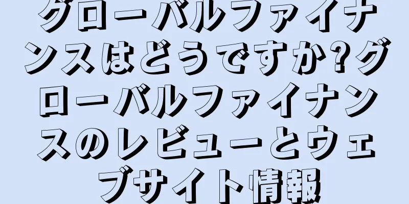グローバルファイナンスはどうですか?グローバルファイナンスのレビューとウェブサイト情報