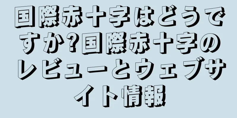 国際赤十字はどうですか?国際赤十字のレビューとウェブサイト情報