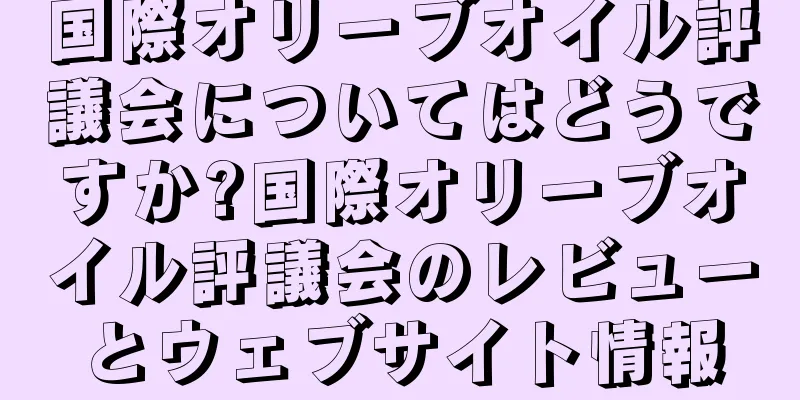 国際オリーブオイル評議会についてはどうですか?国際オリーブオイル評議会のレビューとウェブサイト情報