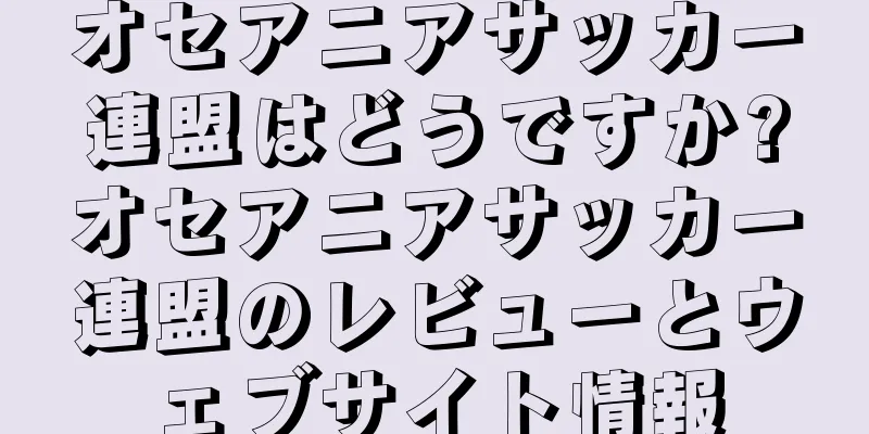 オセアニアサッカー連盟はどうですか?オセアニアサッカー連盟のレビューとウェブサイト情報