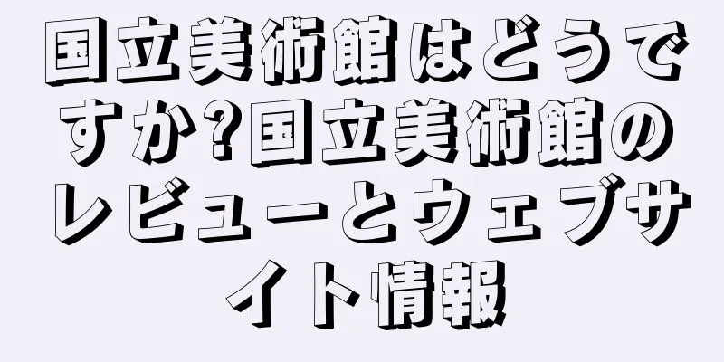 国立美術館はどうですか?国立美術館のレビューとウェブサイト情報