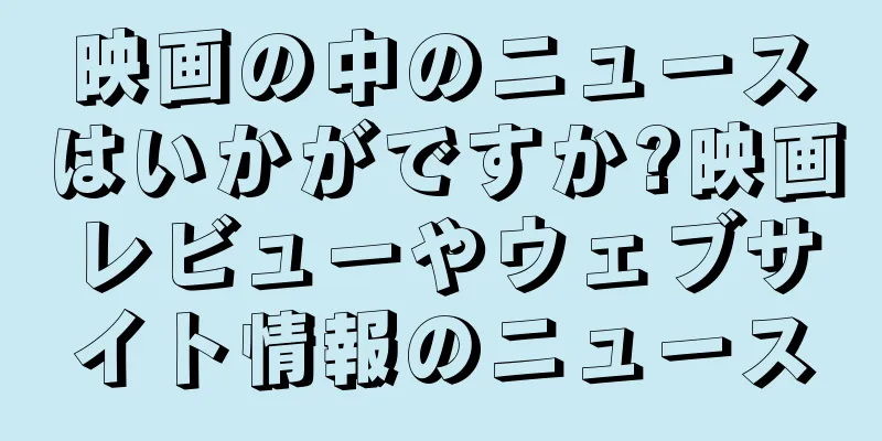 映画の中のニュースはいかがですか?映画レビューやウェブサイト情報のニュース