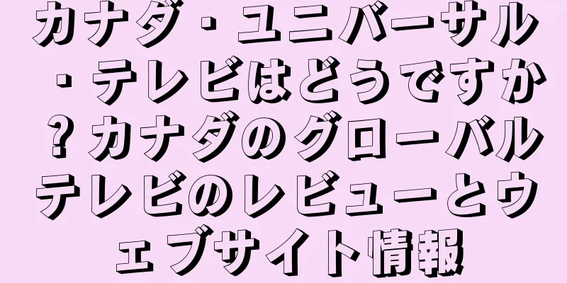 カナダ・ユニバーサル・テレビはどうですか？カナダのグローバルテレビのレビューとウェブサイト情報
