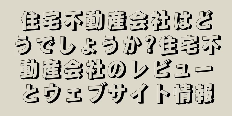 住宅不動産会社はどうでしょうか?住宅不動産会社のレビューとウェブサイト情報