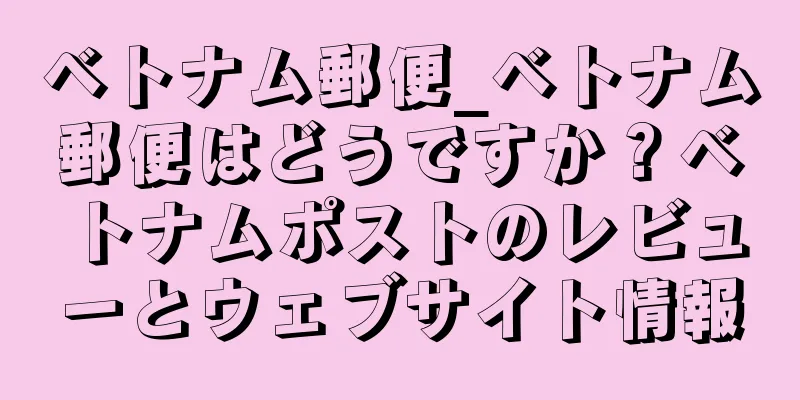 ベトナム郵便_ベトナム郵便はどうですか？ベトナムポストのレビューとウェブサイト情報