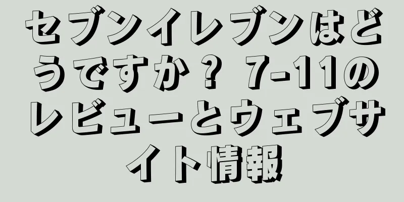 セブンイレブンはどうですか？ 7-11のレビューとウェブサイト情報