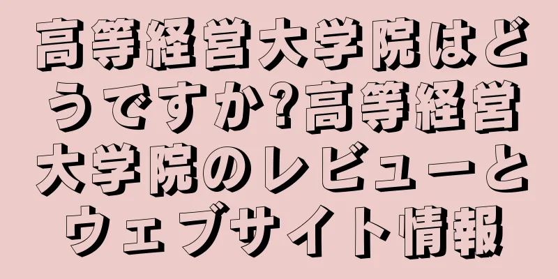 高等経営大学院はどうですか?高等経営大学院のレビューとウェブサイト情報