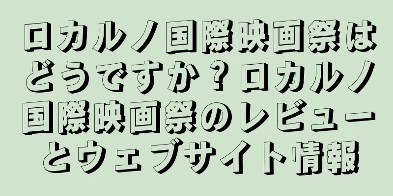 ロカルノ国際映画祭はどうですか？ロカルノ国際映画祭のレビューとウェブサイト情報