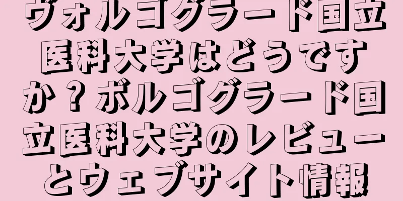ヴォルゴグラード国立医科大学はどうですか？ボルゴグラード国立医科大学のレビューとウェブサイト情報