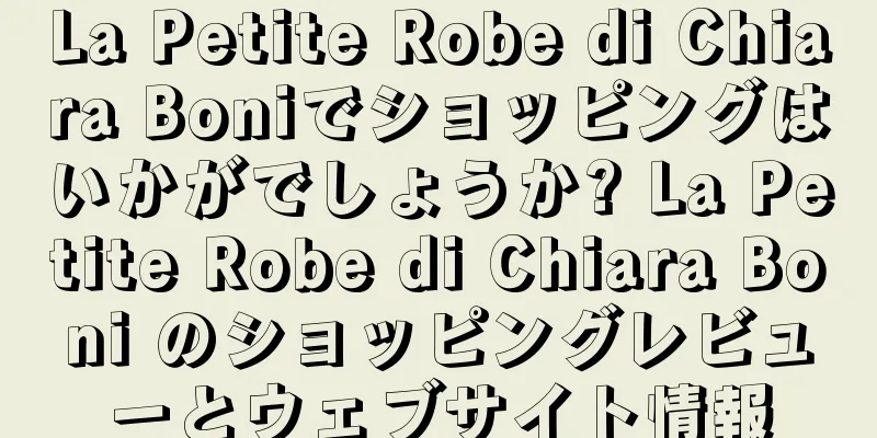 La Petite Robe di Chiara Boniでショッピングはいかがでしょうか? La Petite Robe di Chiara Boni のショッピングレビューとウェブサイト情報